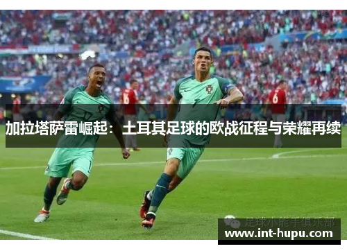 加拉塔萨雷崛起：土耳其足球的欧战征程与荣耀再续