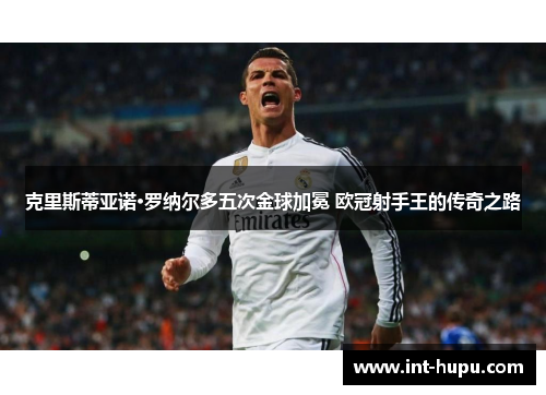 克里斯蒂亚诺·罗纳尔多五次金球加冕 欧冠射手王的传奇之路