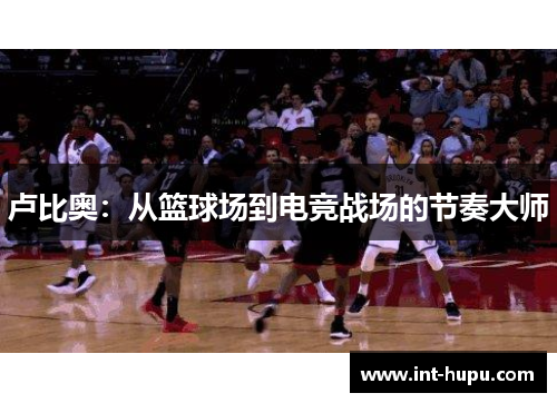 卢比奥：从篮球场到电竞战场的节奏大师