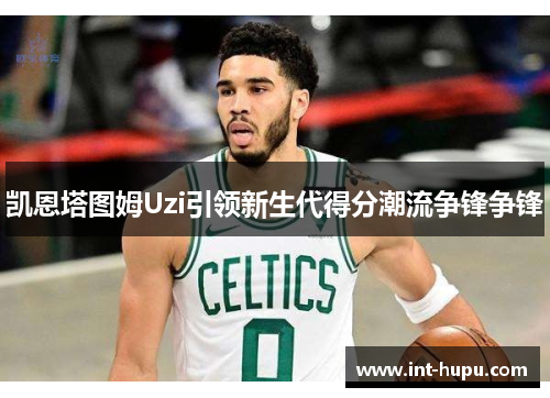 凯恩塔图姆Uzi引领新生代得分潮流争锋争锋