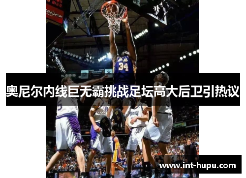 奥尼尔内线巨无霸挑战足坛高大后卫引热议