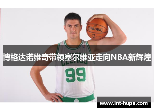 博格达诺维奇带领塞尔维亚走向NBA新辉煌