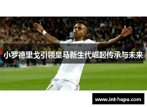 小罗德里戈引领皇马新生代崛起传承与未来