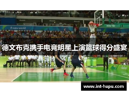 德文布克携手电竞明星上演篮球得分盛宴