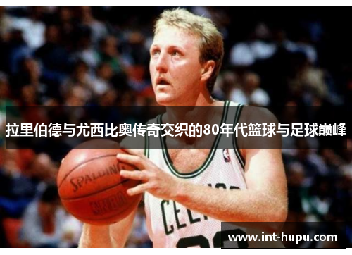 拉里伯德与尤西比奥传奇交织的80年代篮球与足球巅峰